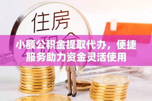 哈巴河小额公积金提取代办，便捷服务助力资金灵活使用