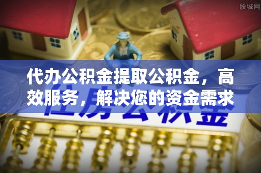 哈巴河代办公积金提取公积金，高效服务，解决您的资金需求