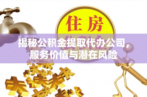 哈巴河揭秘公积金提取代办公司，服务价值与潜在风险