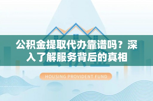 哈巴河公积金提取代办靠谱吗？深入了解服务背后的真相