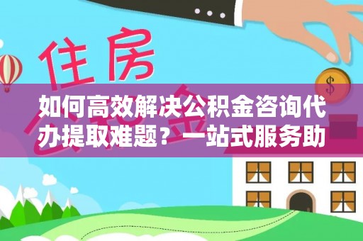 哈巴河如何高效解决公积金咨询代办提取难题？一站式服务助您轻松搞定