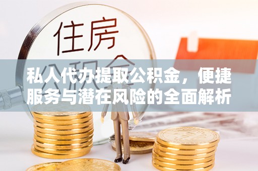 哈巴河私人代办提取公积金，便捷服务与潜在风险的全面解析