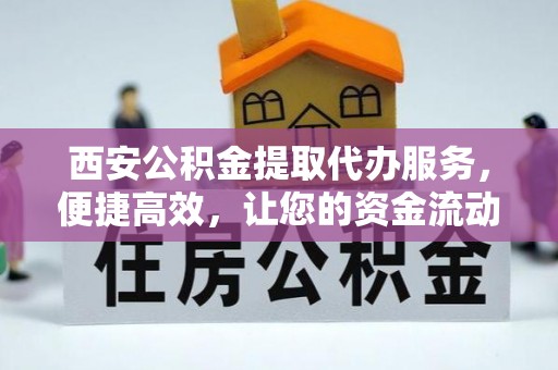 哈巴河西安公积金提取代办服务，便捷高效，让您的资金流动无忧