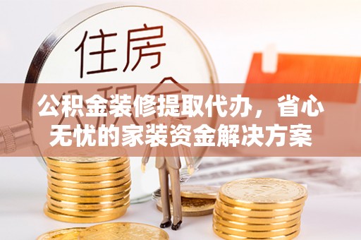 哈巴河公积金装修提取代办，省心无忧的家装资金解决方案