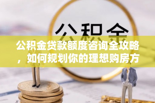 哈巴河公积金贷款额度咨询全攻略，如何规划你的理想购房方案