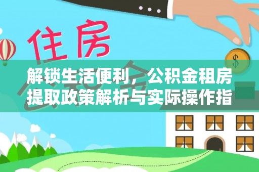 哈巴河解锁生活便利，公积金租房提取政策解析与实际操作指南
