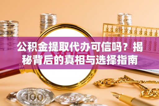 哈巴河公积金提取代办可信吗？揭秘背后的真相与选择指南