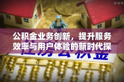 哈巴河公积金业务创新，提升服务效率与用户体验的新时代探索
