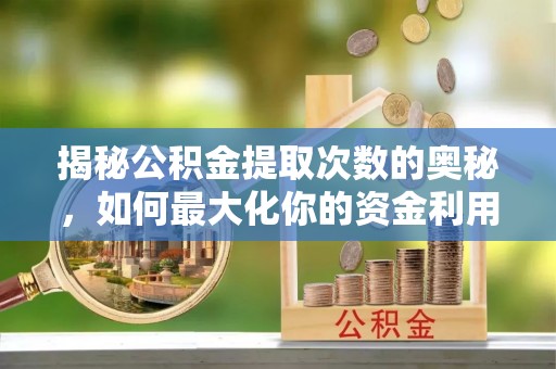 哈巴河揭秘公积金提取次数的奥秘，如何最大化你的资金利用？