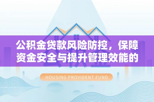 哈巴河公积金贷款风险防控，保障资金安全与提升管理效能的多维度探索