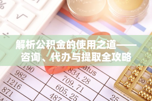 哈巴河解析公积金的使用之道——咨询、代办与提取全攻略