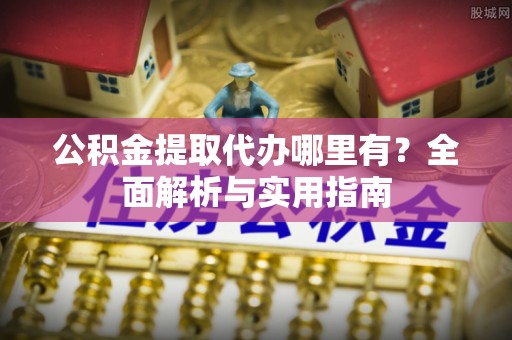 哈巴河公积金提取代办哪里有？全面解析与实用指南