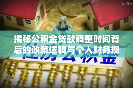 哈巴河揭秘公积金贷款调整时间背后的政策逻辑与个人财务规划