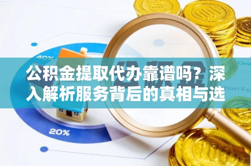 哈巴河公积金提取代办靠谱吗？深入解析服务背后的真相与选择指南