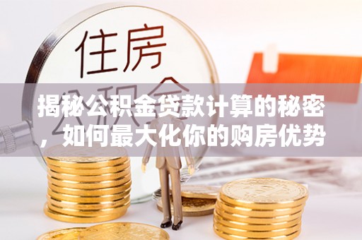 哈巴河揭秘公积金贷款计算的秘密，如何最大化你的购房优势