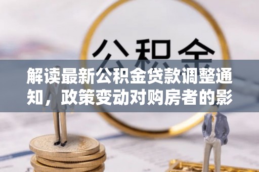 哈巴河解读最新公积金贷款调整通知，政策变动对购房者的影响