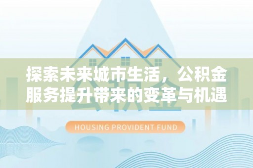 哈巴河探索未来城市生活，公积金服务提升带来的变革与机遇
