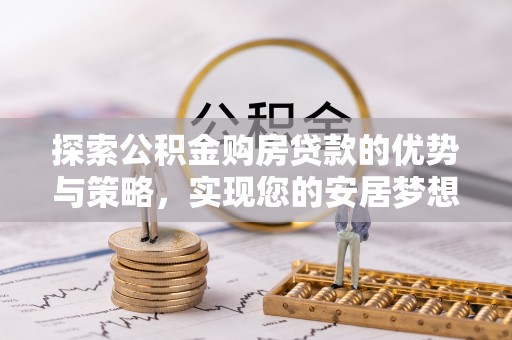 哈巴河探索公积金购房贷款的优势与策略，实现您的安居梦想