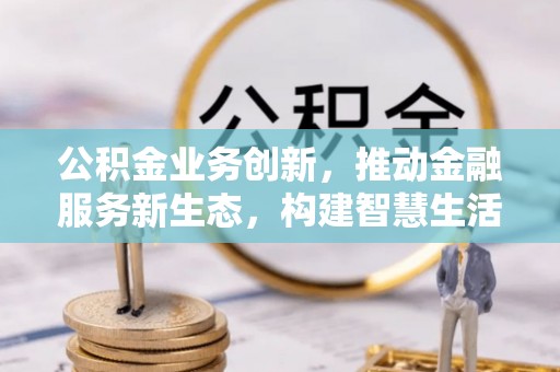 哈巴河公积金业务创新，推动金融服务新生态，构建智慧生活新未来