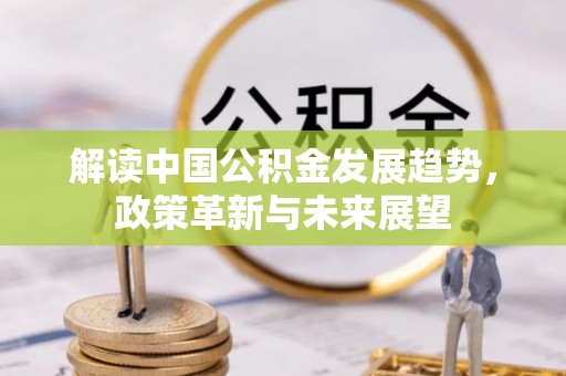 哈巴河解读中国公积金发展趋势，政策革新与未来展望