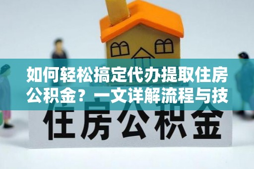 哈巴河如何轻松搞定代办提取住房公积金？一文详解流程与技巧