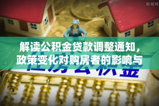 哈巴河解读公积金贷款调整通知，政策变化对购房者的影响与机遇