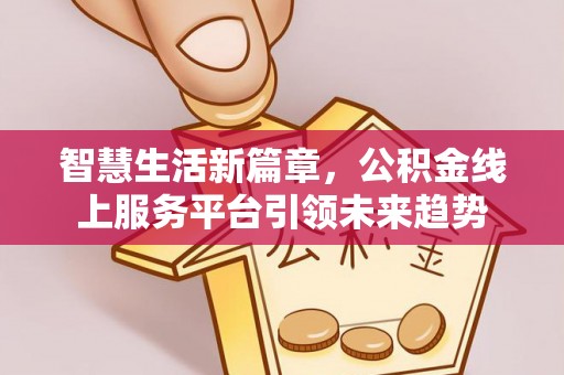 哈巴河智慧生活新篇章，公积金线上服务平台引领未来趋势