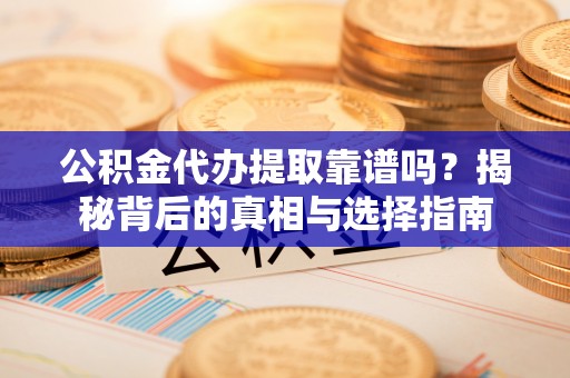 哈巴河公积金代办提取靠谱吗？揭秘背后的真相与选择指南