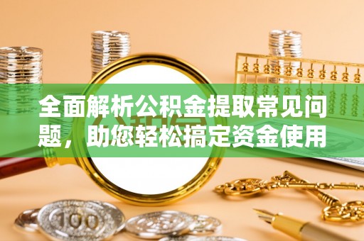 哈巴河全面解析公积金提取常见问题，助您轻松搞定资金使用
