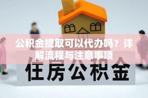 哈巴河公积金提取可以代办吗？详解流程与注意事项
