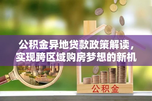 哈巴河公积金异地贷款政策解读，实现跨区域购房梦想的新机遇