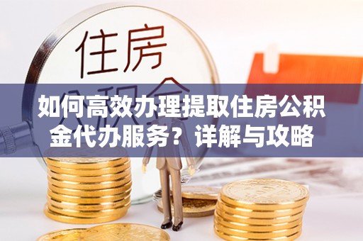 哈巴河如何高效办理提取住房公积金代办服务？详解与攻略