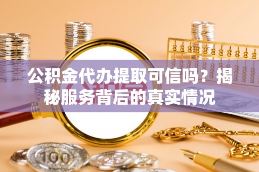 哈巴河公积金代办提取可信吗？揭秘服务背后的真实情况