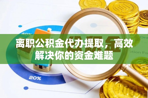 哈巴河离职公积金代办提取，高效解决你的资金难题