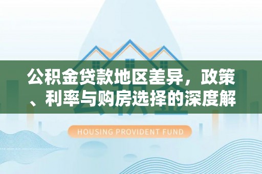 哈巴河公积金贷款地区差异，政策、利率与购房选择的深度解析