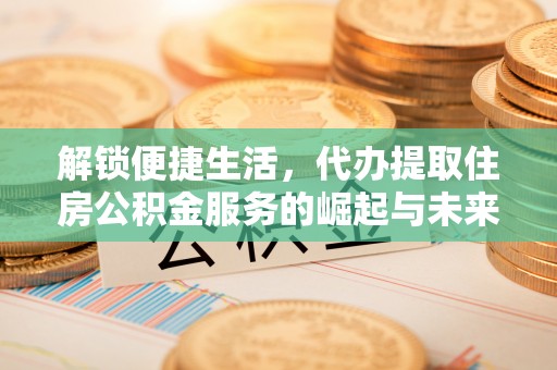 哈巴河解锁便捷生活，代办提取住房公积金服务的崛起与未来