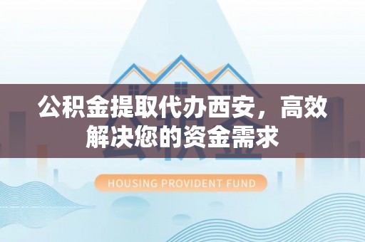 哈巴河公积金提取代办西安，高效解决您的资金需求