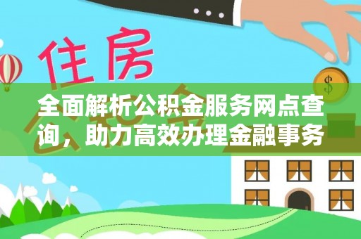 哈巴河全面解析公积金服务网点查询，助力高效办理金融事务