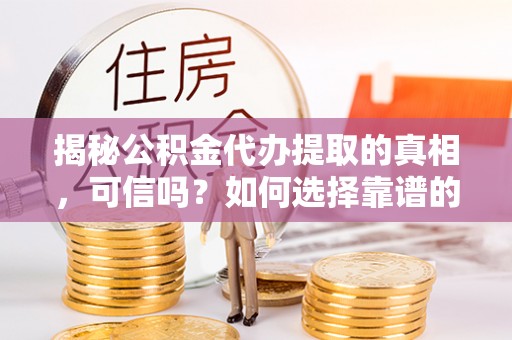 哈巴河揭秘公积金代办提取的真相，可信吗？如何选择靠谱的服务商？