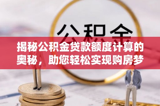 哈巴河揭秘公积金贷款额度计算的奥秘，助您轻松实现购房梦想