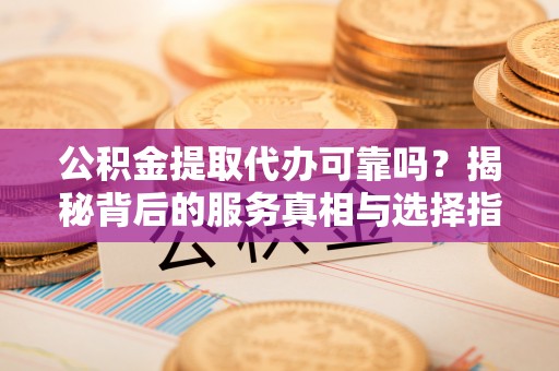 哈巴河公积金提取代办可靠吗？揭秘背后的服务真相与选择指南