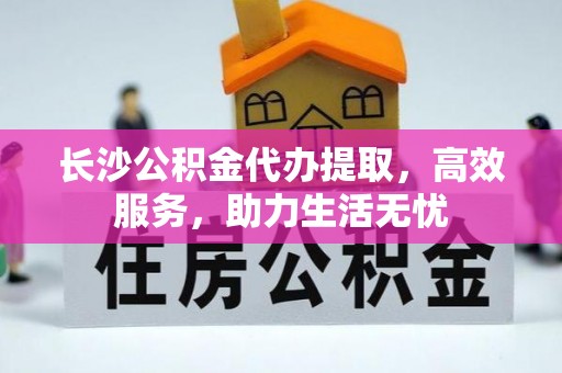 哈巴河长沙公积金代办提取，高效服务，助力生活无忧
