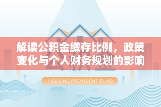 哈巴河解读公积金缴存比例，政策变化与个人财务规划的影响