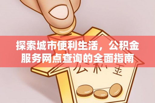 哈巴河探索城市便利生活，公积金服务网点查询的全面指南