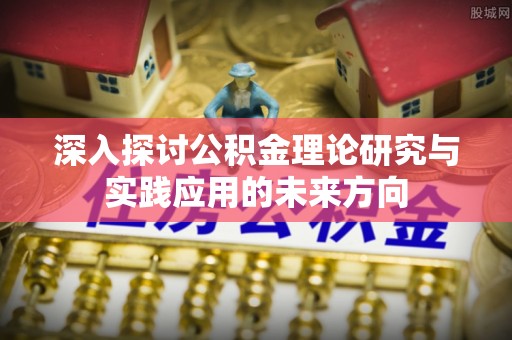 哈巴河深入探讨公积金理论研究与实践应用的未来方向