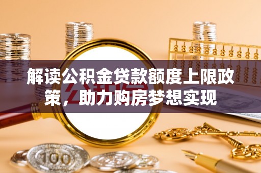 哈巴河解读公积金贷款额度上限政策，助力购房梦想实现