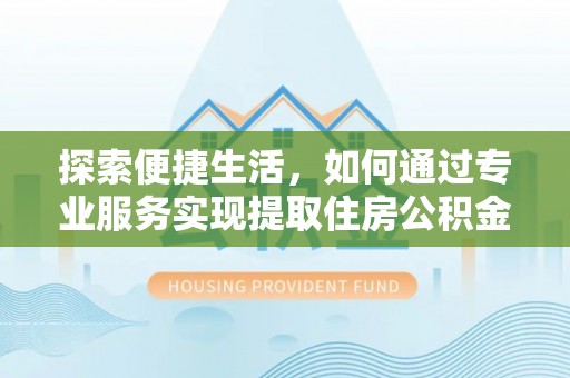 哈巴河探索便捷生活，如何通过专业服务实现提取住房公积金代办