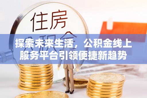 哈巴河探索未来生活，公积金线上服务平台引领便捷新趋势
