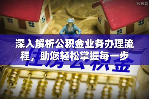 哈巴河深入解析公积金业务办理流程，助您轻松掌握每一步