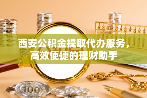 哈巴河西安公积金提取代办服务，高效便捷的理财助手